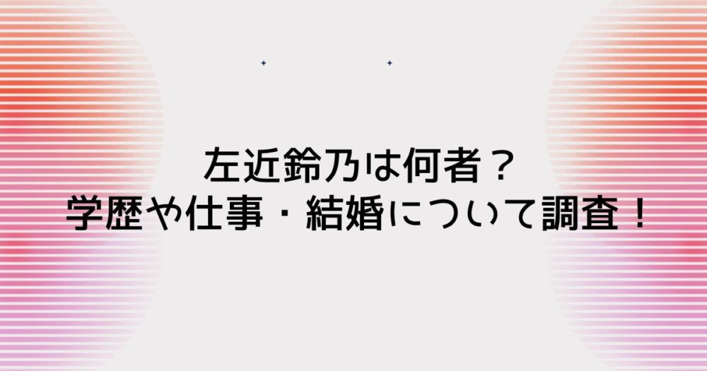 左近鈴乃は何者？学歴や仕事・結婚について調査！