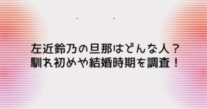 左近鈴乃の旦那はどんな人?馴れ初めや結婚時期を調査!