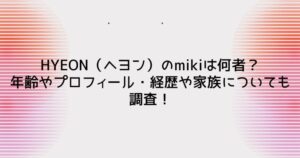 HYEON(ヘヨン)のmikiは何者?年齢やプロフィール・経歴や家族についても調査!
