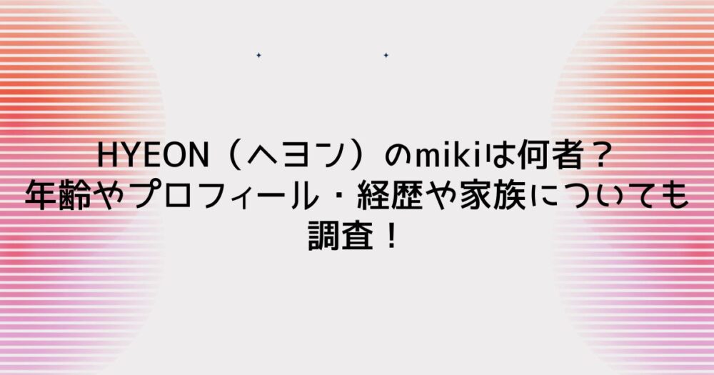 HYEON（ヘヨン）のmikiは何者？年齢やプロフィール・経歴や家族についても調査！