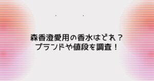 森香澄愛用の香水はどれ?ブランドや値段を調査!