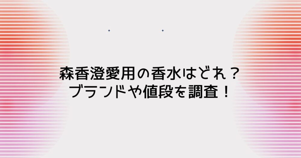 森香澄愛用の香水はどれ?ブランドや値段を調査!