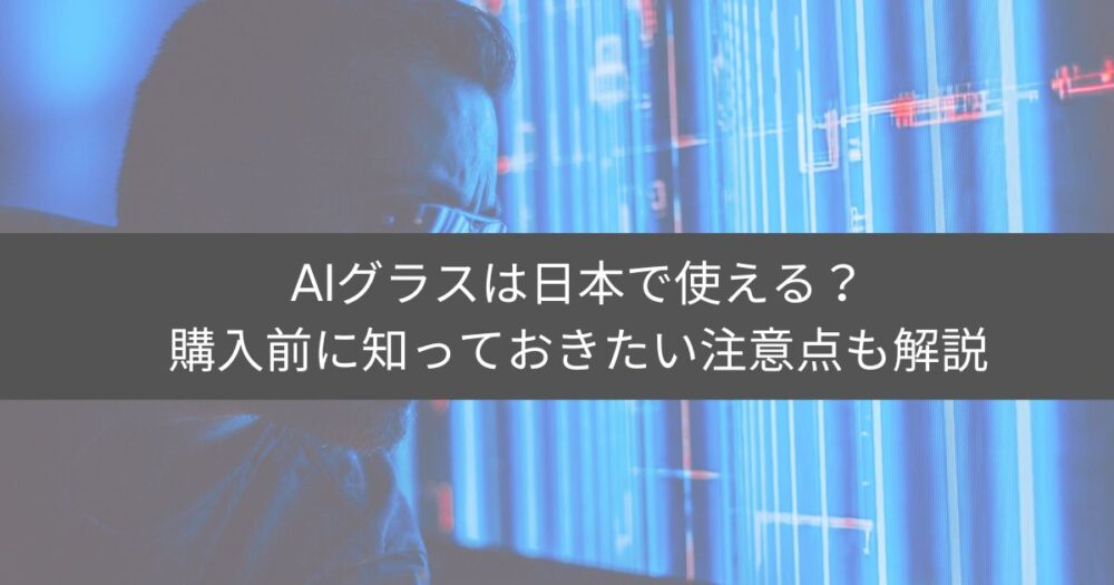 AIグラスは日本で使える?購入前に知っておきたい注意点も解説